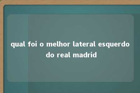 qual foi o melhor lateral esquerdo do real madrid