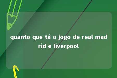 quanto que tá o jogo de real madrid e liverpool