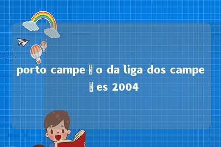 porto campeão da liga dos campeões 2004