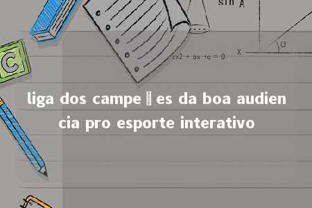 liga dos campeões da boa audiencia pro esporte interativo