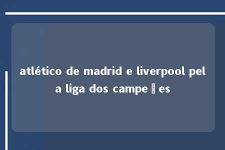 atlético de madrid e liverpool pela liga dos campeões