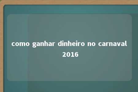 como ganhar dinheiro no carnaval 2016