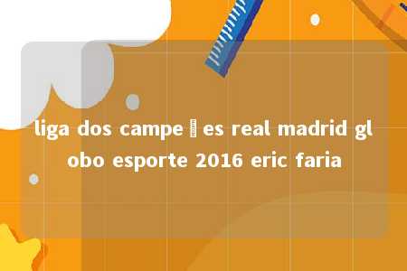 liga dos campeões real madrid globo esporte 2016 eric faria