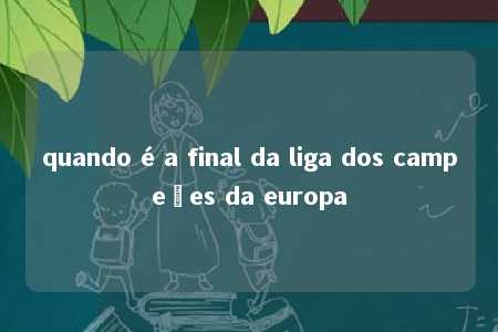 quando é a final da liga dos campeões da europa