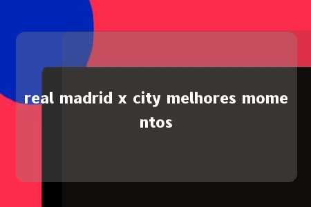 real madrid x city melhores momentos