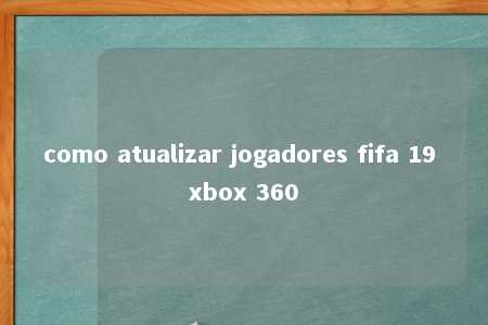 como atualizar jogadores fifa 19 xbox 360