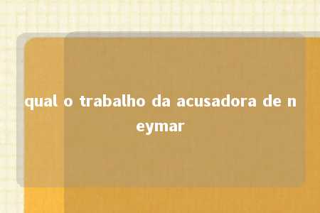 qual o trabalho da acusadora de neymar