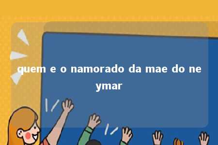 quem e o namorado da mae do neymar