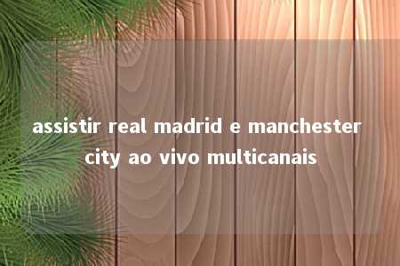 assistir real madrid e manchester city ao vivo multicanais