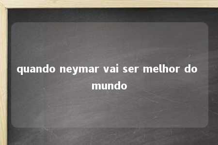 quando neymar vai ser melhor do mundo