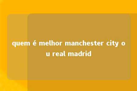 quem é melhor manchester city ou real madrid