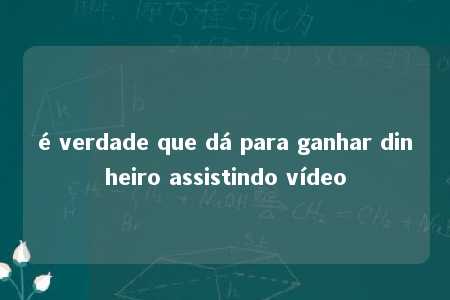 é verdade que dá para ganhar dinheiro assistindo vídeo