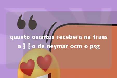 quanto osantos recebera na transação de neymar ocm o psg