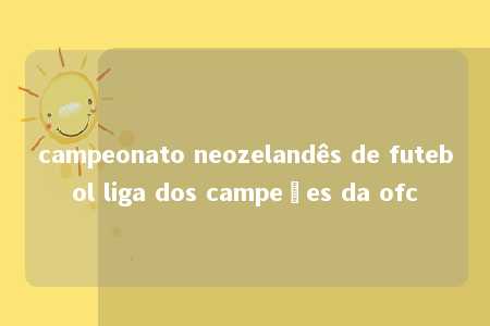 campeonato neozelandês de futebol liga dos campeões da ofc