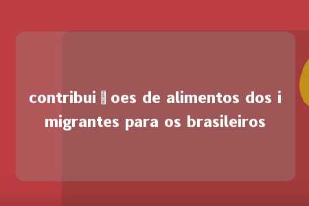 contribuiçoes de alimentos dos imigrantes para os brasileiros