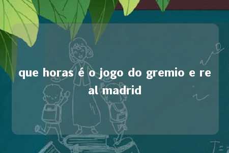 que horas é o jogo do gremio e real madrid