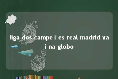 liga dos campeões real madrid vai na globo