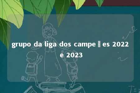 grupo da liga dos campeões 2022 e 2023