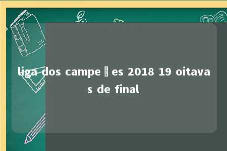 liga dos campeões 2018 19 oitavas de final