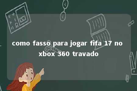 como fasso para jogar fifa 17 no xbox 360 travado