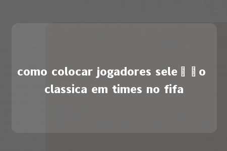 como colocar jogadores seleção classica em times no fifa