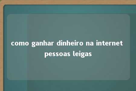 como ganhar dinheiro na internet pessoas leigas