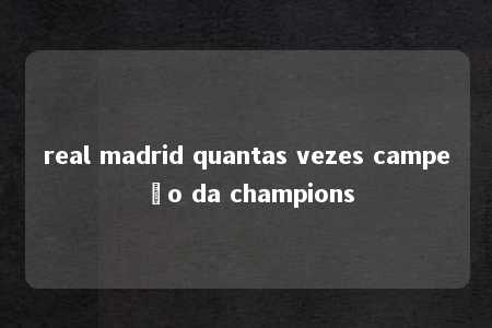 real madrid quantas vezes campeão da champions