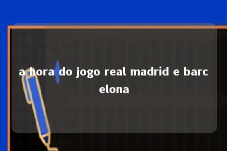 a hora do jogo real madrid e barcelona