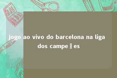 jogo ao vivo do barcelona na liga dos campeões