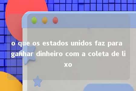 o que os estados unidos faz para ganhar dinheiro com a coleta de lixo