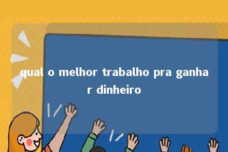 qual o melhor trabalho pra ganhar dinheiro