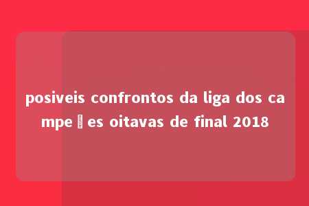 posiveis confrontos da liga dos campeões oitavas de final 2018