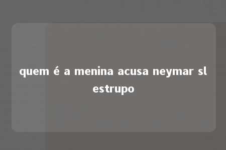 quem é a menina acusa neymar slestrupo