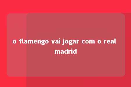 o flamengo vai jogar com o real madrid