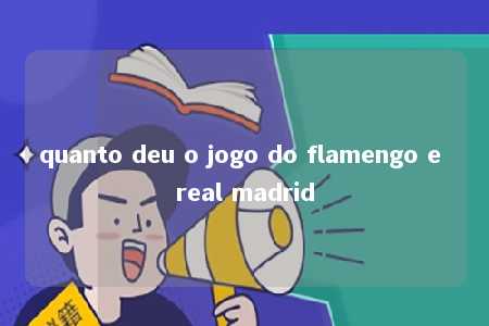 quanto deu o jogo do flamengo e real madrid