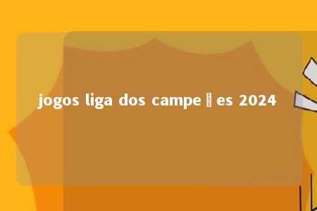 jogos liga dos campeões 2024