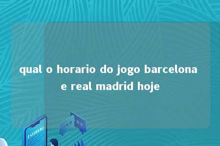 qual o horario do jogo barcelona e real madrid hoje