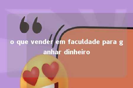 o que vender em faculdade para ganhar dinheiro