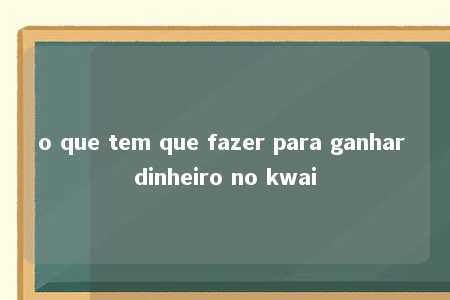 o que tem que fazer para ganhar dinheiro no kwai