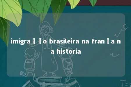 imigração brasileira na frança na historia