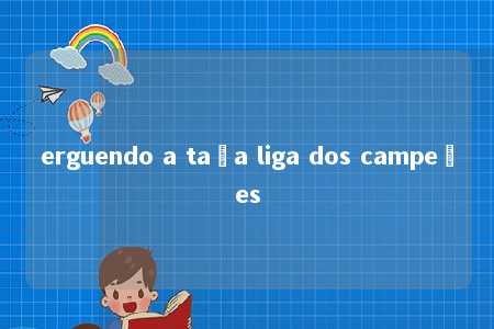 erguendo a taça liga dos campeões