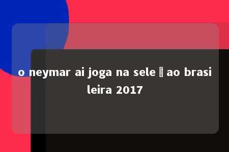 o neymar ai joga na seleçao brasileira 2017