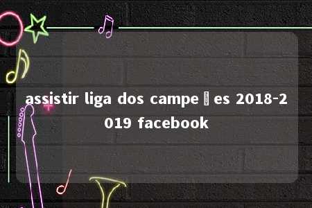 assistir liga dos campeões 2018-2019 facebook