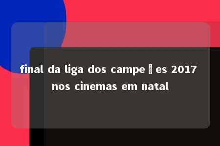 final da liga dos campeões 2017 nos cinemas em natal