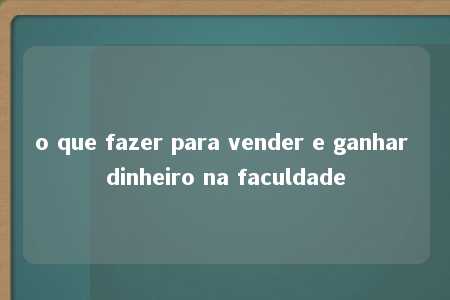 o que fazer para vender e ganhar dinheiro na faculdade