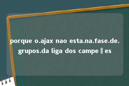 porque o.ajax nao esta.na.fase.de.grupos.da liga dos campeões