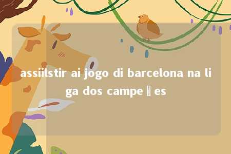 assiilstir ai jogo di barcelona na liga dos campeões