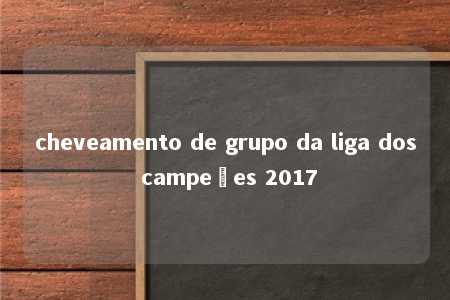 cheveamento de grupo da liga dos campeões 2017