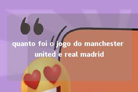 quanto foi o jogo do manchester united e real madrid