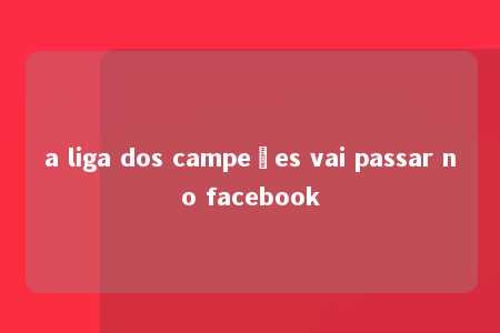 a liga dos campeões vai passar no facebook